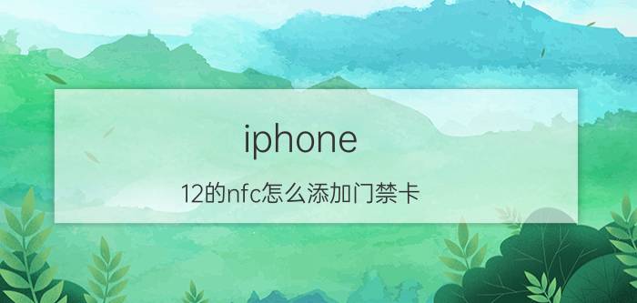 iphone 12的nfc怎么添加门禁卡 苹果怎么添加nfc门禁？